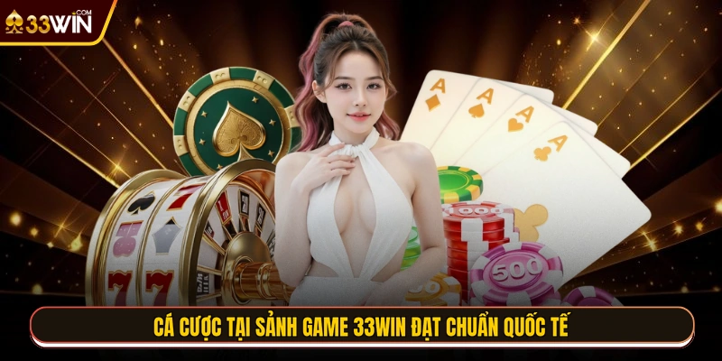 Cá cược tại sảnh game 33WIN đạt chuẩn quốc tế